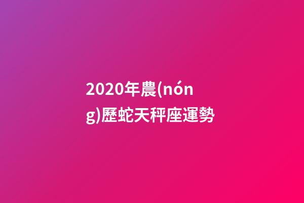 2020年農(nóng)歷蛇天秤座運勢 (2020年農(nóng)歷蛇天秤座運勢怎么樣)